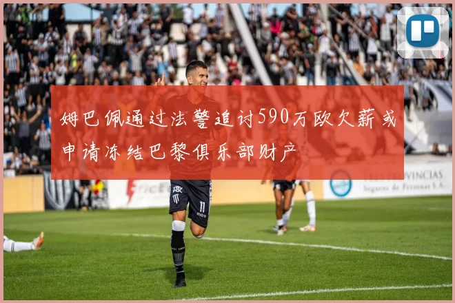 姆巴佩通过法警追讨590万欧欠薪或申请冻结巴黎俱乐部财产