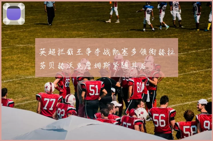 英超拦截王争夺战凯塞多领衔赫拉芬贝赫沃克詹姆斯紧随其后