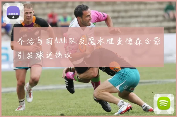 乔治与前AAU队友魔术理查德森合影引发球迷热议