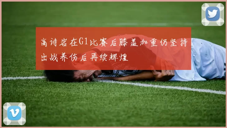 高诗岩在G1比赛后膝盖加重仍坚持出战养伤后再续辉煌