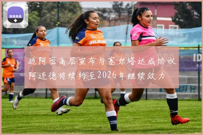 迈阿密高层宣布与塞尔塔达成协议阿连德将续约至2026年继续效力