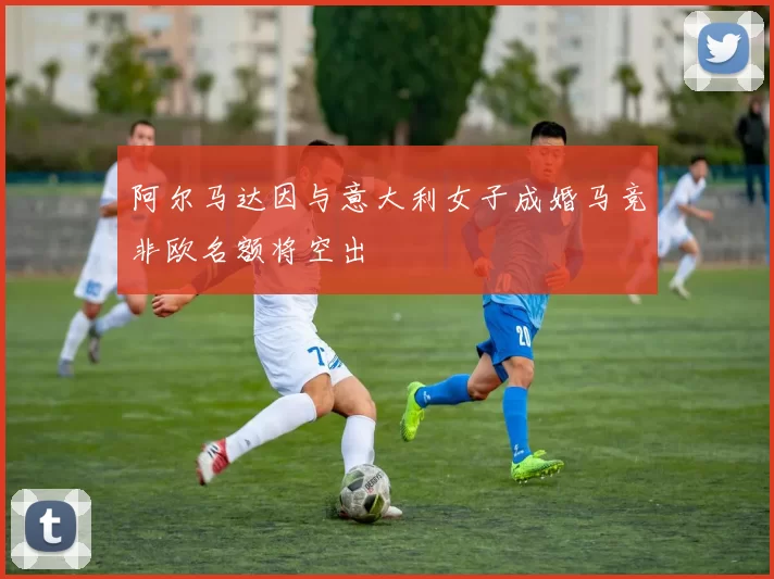 阿尔马达因与意大利女子成婚马竞非欧名额将空出