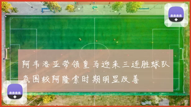 阿韦洛亚带领皇马迎来三连胜球队氛围较阿隆索时期明显改善