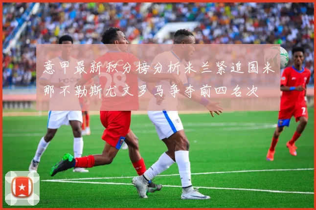 意甲最新积分榜分析米兰紧追国米那不勒斯尤文罗马争夺前四名次