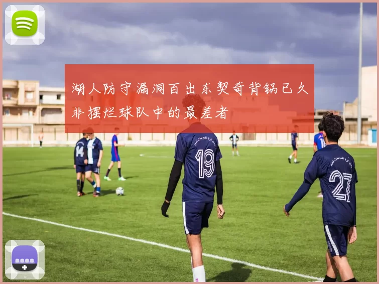 湖人防守漏洞百出东契奇背锅已久非摆烂球队中的最差者